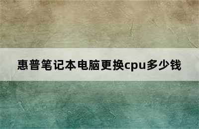 惠普笔记本电脑更换cpu多少钱