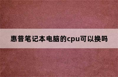 惠普笔记本电脑的cpu可以换吗