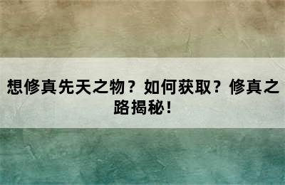 想修真先天之物？如何获取？修真之路揭秘！