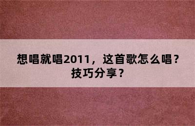 想唱就唱2011，这首歌怎么唱？技巧分享？