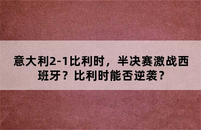 意大利2-1比利时，半决赛激战西班牙？比利时能否逆袭？