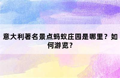 意大利著名景点蚂蚁庄园是哪里？如何游览？