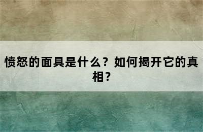 愤怒的面具是什么？如何揭开它的真相？