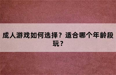 成人游戏如何选择？适合哪个年龄段玩？