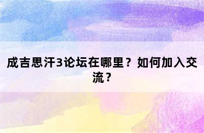 成吉思汗3论坛在哪里？如何加入交流？