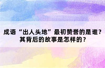 成语“出人头地”最初赞誉的是谁？其背后的故事是怎样的？