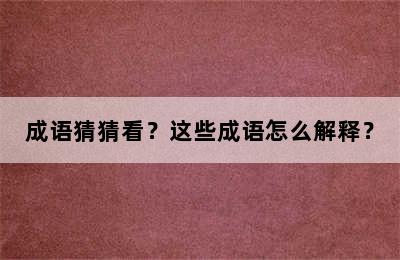 成语猜猜看？这些成语怎么解释？