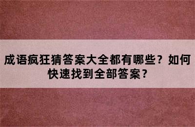 成语疯狂猜答案大全都有哪些？如何快速找到全部答案？