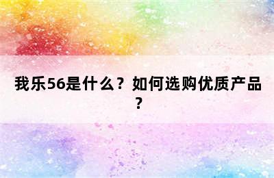 我乐56是什么？如何选购优质产品？