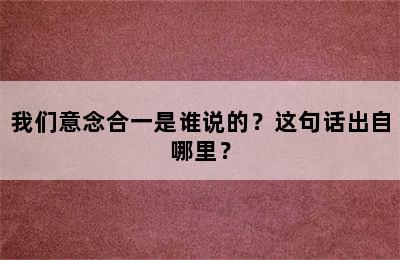 我们意念合一是谁说的？这句话出自哪里？