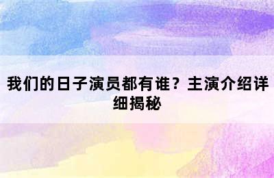 我们的日子演员都有谁？主演介绍详细揭秘