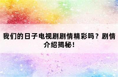 我们的日子电视剧剧情精彩吗？剧情介绍揭秘！