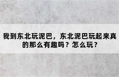 我到东北玩泥巴，东北泥巴玩起来真的那么有趣吗？怎么玩？