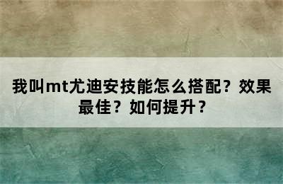 我叫mt尤迪安技能怎么搭配？效果最佳？如何提升？