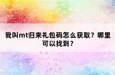 我叫mt归来礼包码怎么获取？哪里可以找到？