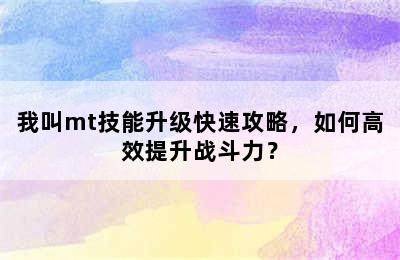 我叫mt技能升级快速攻略，如何高效提升战斗力？