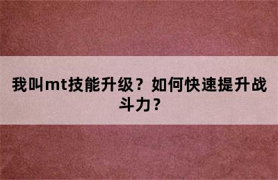 我叫mt技能升级？如何快速提升战斗力？