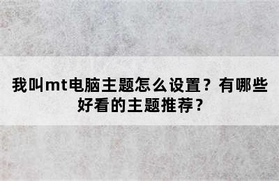 我叫mt电脑主题怎么设置？有哪些好看的主题推荐？