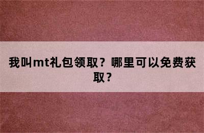 我叫mt礼包领取？哪里可以免费获取？