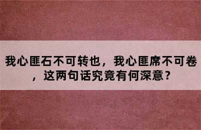 我心匪石不可转也，我心匪席不可卷，这两句话究竟有何深意？