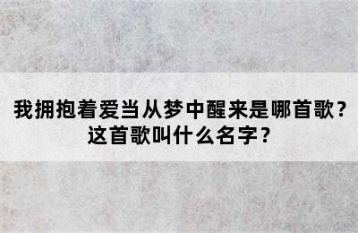 我拥抱着爱当从梦中醒来是哪首歌？这首歌叫什么名字？