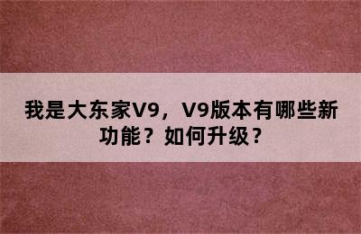 我是大东家V9，V9版本有哪些新功能？如何升级？