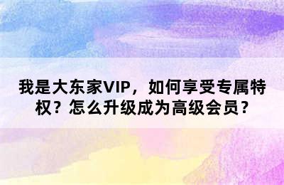 我是大东家VIP，如何享受专属特权？怎么升级成为高级会员？