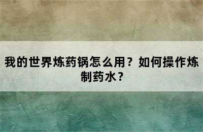 我的世界炼药锅怎么用？如何操作炼制药水？