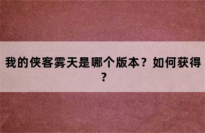 我的侠客雾天是哪个版本？如何获得？