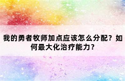 我的勇者牧师加点应该怎么分配？如何最大化治疗能力？