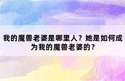 我的魔兽老婆是哪里人？她是如何成为我的魔兽老婆的？