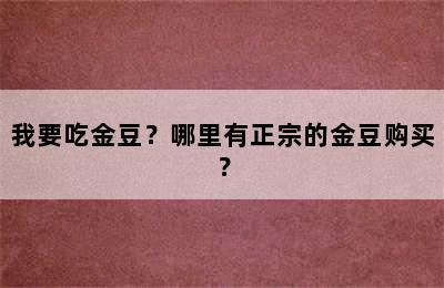 我要吃金豆？哪里有正宗的金豆购买？