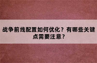 战争前线配置如何优化？有哪些关键点需要注意？