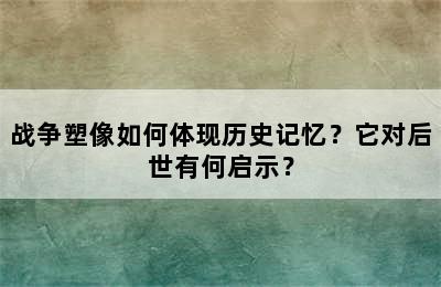 战争塑像如何体现历史记忆？它对后世有何启示？