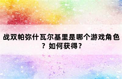 战双帕弥什瓦尔基里是哪个游戏角色？如何获得？