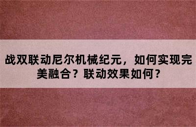 战双联动尼尔机械纪元，如何实现完美融合？联动效果如何？