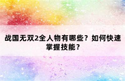 战国无双2全人物有哪些？如何快速掌握技能？