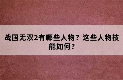 战国无双2有哪些人物？这些人物技能如何？