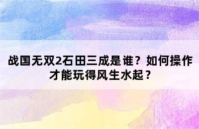 战国无双2石田三成是谁？如何操作才能玩得风生水起？