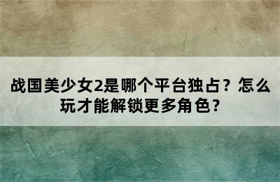 战国美少女2是哪个平台独占？怎么玩才能解锁更多角色？