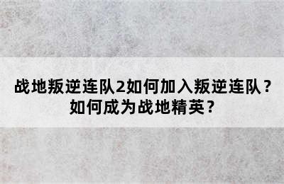 战地叛逆连队2如何加入叛逆连队？如何成为战地精英？