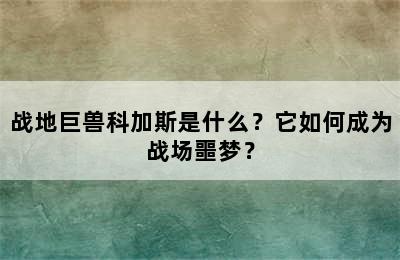 战地巨兽科加斯是什么？它如何成为战场噩梦？