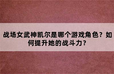 战场女武神凯尔是哪个游戏角色？如何提升她的战斗力？