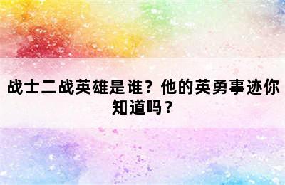 战士二战英雄是谁？他的英勇事迹你知道吗？