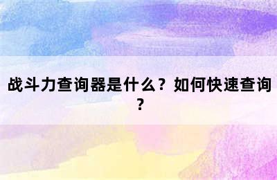 战斗力查询器是什么？如何快速查询？