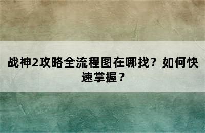 战神2攻略全流程图在哪找？如何快速掌握？