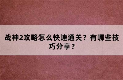 战神2攻略怎么快速通关？有哪些技巧分享？