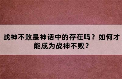 战神不败是神话中的存在吗？如何才能成为战神不败？