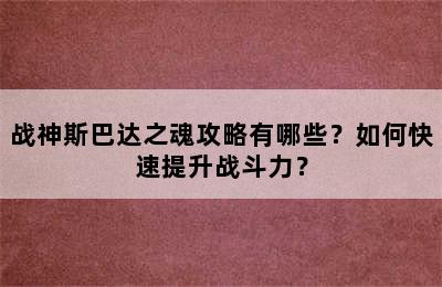 战神斯巴达之魂攻略有哪些？如何快速提升战斗力？