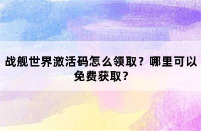 战舰世界激活码怎么领取？哪里可以免费获取？